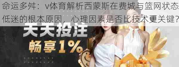 命运多舛：v体育解析西蒙斯在费城与篮网状态低迷的根本原因，心理因素是否比技术更关键？