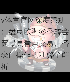 v体育官网深度策划:盘点欧洲冬季转会窗最具看点交易,各豪门操作的利弊全解析
