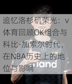 追忆洛杉矶荣光：v体育回顾OK组合与科比-加索尔时代，在NBA历史上的地位与影响