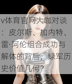 v体育官网大咖对谈：皮尔斯、加内特、雷·阿伦组合成功与解体的背后，绿军历史价值几何？