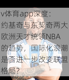 v体育app深度：约基奇与东契奇两大欧洲天才统领NBA的趋势，国际化浪潮是否进一步改变联盟格局？