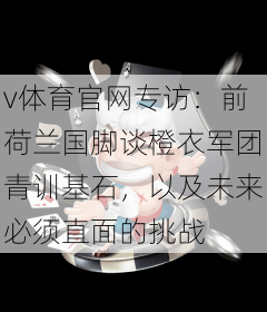 v体育官网专访：前荷兰国脚谈橙衣军团青训基石，以及未来必须直面的挑战
