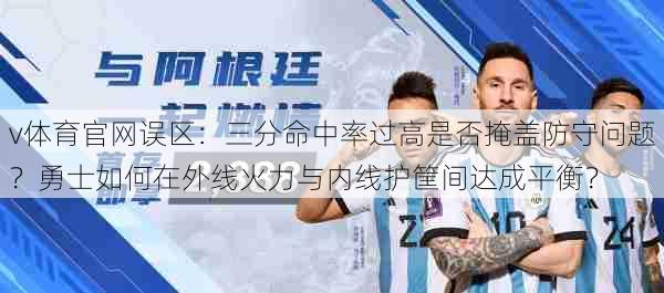 v体育官网误区：三分命中率过高是否掩盖防守问题？勇士如何在外线火力与内线护筐间达成平衡？