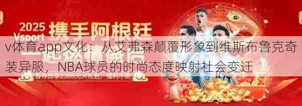 v体育app文化：从艾弗森颠覆形象到维斯布鲁克奇装异服，NBA球员的时尚态度映射社会变迁