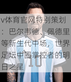 v体育官网特别策划：巴尔韦德、佩德里等新生代中场，世界足坛中圈掌控者的明日之星