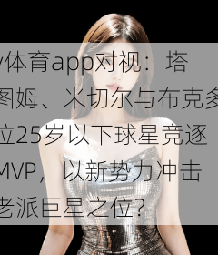 v体育app对视:塔图姆、米切尔与布克多位25岁以下球星竞逐MVP,以新势力冲击老派巨星之位?