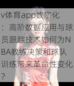 v体育app数字化:高阶数据应用与球员跟踪技术如何为NBA教练决策和球队训练带来革命性变化?