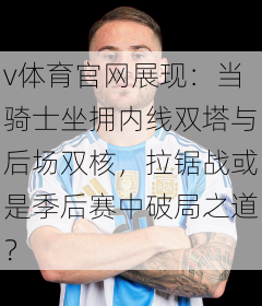 v体育官网展现:当骑士坐拥内线双塔与后场双核,拉锯战或是季后赛中破局之道?