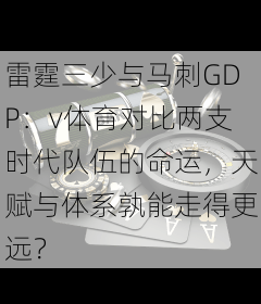 雷霆三少与马刺GDP:v体育对比两支时代队伍的命运,天赋与体系孰能走得更远?