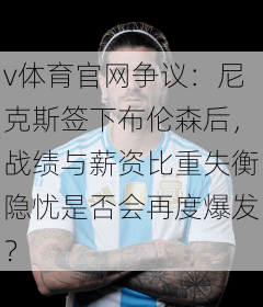 v体育官网争议：尼克斯签下布伦森后，战绩与薪资比重失衡隐忧是否会再度爆发？