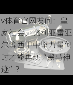 v体育官网发问：皇家社会、比利亚雷亚尔等西甲中坚力量何时才能再现“黑马神迹”？