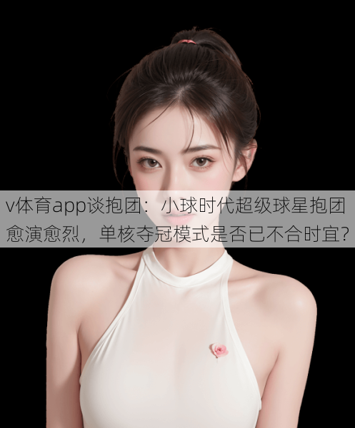 v体育app谈抱团:小球时代超级球星抱团愈演愈烈,单核夺冠模式是否已不合时宜?