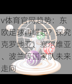 v体育官网趋势：东欧足球再崛起？探究克罗地亚、塞尔维亚、波兰等国家队未来走向