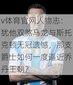 v体育官网人物志：犹他双煞马龙与斯托克顿无冠遗憾，那支爵士如何一度逼近乔丹王朝？