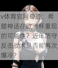 v体育官网奇迹:希腊神话在欧洲杯重现的可能性?近年防守反击战术是否能再次爆冷?