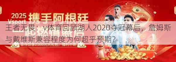 王者无畏:v体育回顾湖人2020夺冠幕后,詹姆斯与戴维斯兼容程度为何超乎预期?