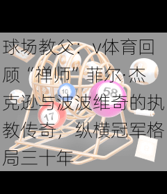 球场教父：v体育回顾“禅师”菲尔·杰克逊与波波维奇的执教传奇，纵横冠军格局三十年