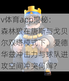 v体育app揭秘:森林狼在唐斯与戈贝尔双塔模式下,爱德华兹冲击力与球队进攻空间冲突何解?
