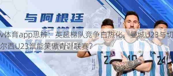 v体育app思辨:英超梯队竞争白热化,曼城U23与切尔西U23谁能笑傲青训联赛?