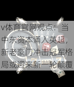 v体育官网观点:当中东资本涌入英超,新老豪门冲击冠军格局或迎来新一轮颠覆
