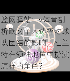 篮网驿站:v体育剖析欧文个人选择对球队团结的影响,杜兰特在领袖地位中扮演怎样的角色?