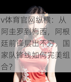 v体育官网纵横:从阿圭罗到梅西,阿根廷前锋层出不穷,国家队锋线如何完美组合?