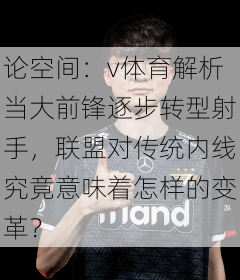 论空间：v体育解析当大前锋逐步转型射手，联盟对传统内线究竟意味着怎样的变革？