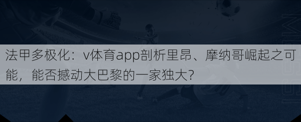 法甲多极化：v体育app剖析里昂、摩纳哥崛起之可能，能否撼动大巴黎的一家独大？