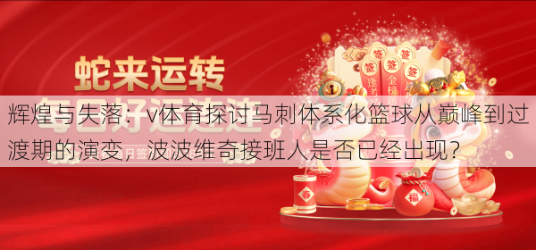 辉煌与失落:v体育探讨马刺体系化篮球从巅峰到过渡期的演变,波波维奇接班人是否已经出现?