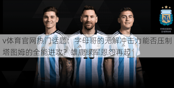 v体育官网热门话题:字母哥的无解冲击力能否压制塔图姆的全能进攻?雄鹿绿军恩怨再起