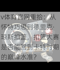 v体育官网重拾:从怀特巧思到德里克·琼斯扣篮,扣篮大赛是否能回到卡特时期的巅峰水准?