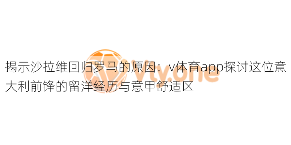 揭示沙拉维回归罗马的原因：v体育app探讨这位意大利前锋的留洋经历与意甲舒适区