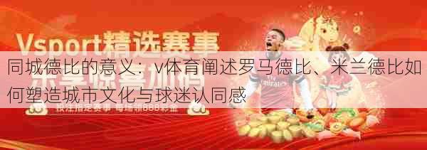 同城德比的意义:v体育阐述罗马德比、米兰德比如何塑造城市文化与球迷认同感