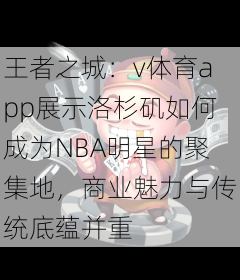 王者之城：v体育app展示洛杉矶如何成为NBA明星的聚集地，商业魅力与传统底蕴并重