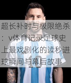 超长补时与极限绝杀：v体育记录足球史上最戏剧化的读秒进球瞬间与幕后故事