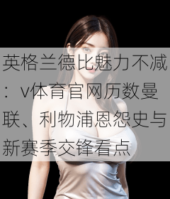 英格兰德比魅力不减：v体育官网历数曼联、利物浦恩怨史与新赛季交锋看点
