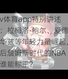 v体育app特别讲述：拉梅洛·鲍尔、爱德华兹等年轻力量崛起，后詹姆斯时代的NBA谁能称王？