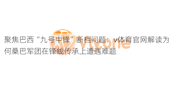 聚焦巴西“九号中锋”断档问题：v体育官网解读为何桑巴军团在锋线传承上遭遇难题