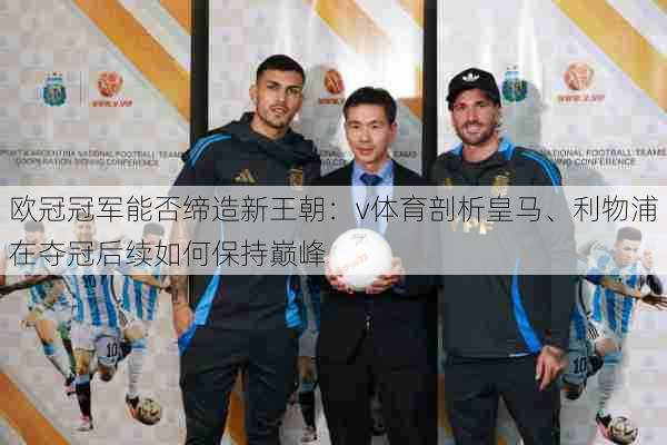 欧冠冠军能否缔造新王朝：v体育剖析皇马、利物浦在夺冠后续如何保持巅峰