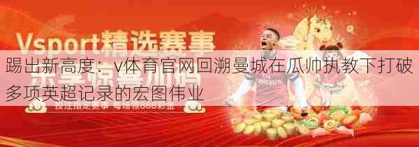 踢出新高度：v体育官网回溯曼城在瓜帅执教下打破多项英超记录的宏图伟业