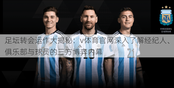 足坛转会运作大揭秘:v体育官网深入了解经纪人、俱乐部与球员的三方博弈内幕
