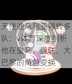 天使迪马利亚辗转多队：v体育深度剖析他在皇马、曼联、大巴黎的角色变换