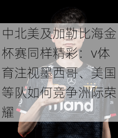 中北美及加勒比海金杯赛同样精彩:v体育注视墨西哥、美国等队如何竞争洲际荣耀