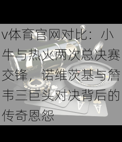 v体育官网对比：小牛与热火两次总决赛交锋，诺维茨基与詹韦三巨头对决背后的传奇恩怨