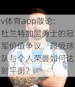 v体育app散论:杜兰特加盟勇士的冠军价值争议,超级球队与个人荣誉如何达到平衡?