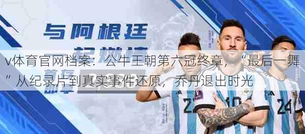 v体育官网档案：公牛王朝第六冠终章，“最后一舞”从纪录片到真实事件还原，乔丹退出时光