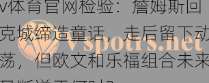 v体育官网检验：詹姆斯回克城缔造童话，走后留下动荡，但欧文和乐福组合未来又断送于何时？