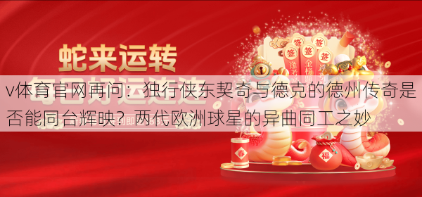 v体育官网再问：独行侠东契奇与德克的德州传奇是否能同台辉映？两代欧洲球星的异曲同工之妙