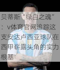 贝蒂斯“绿白之魂”：v体育官网追踪这支安达卢西亚球队在西甲崭露头角的实力根基