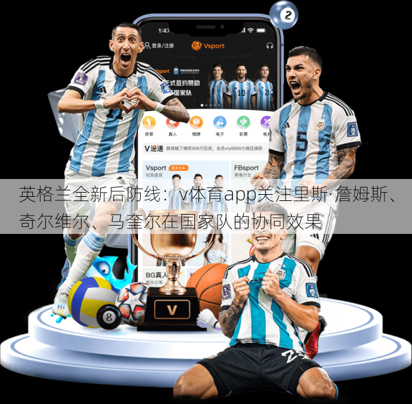 英格兰全新后防线：v体育app关注里斯·詹姆斯、奇尔维尔、马奎尔在国家队的协同效果